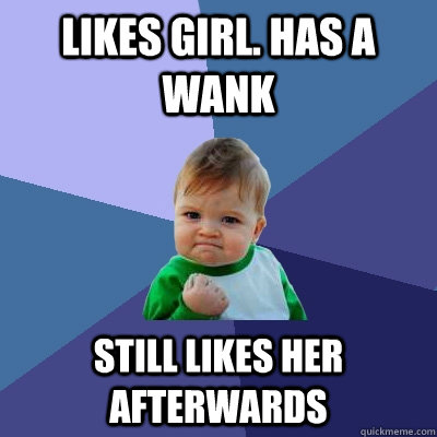 likes girl. has a wank still likes her afterwards  Success Kid