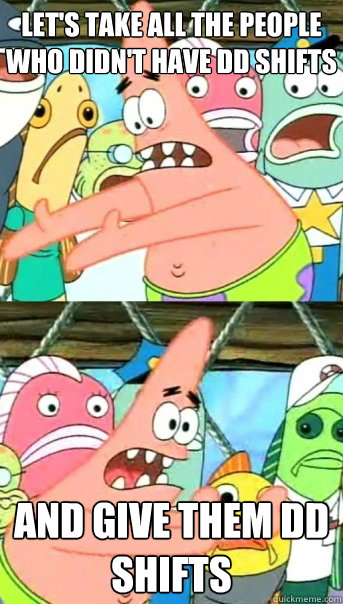 Let's take all the people who didn't have DD shifts And give them DD shifts  Push it somewhere else Patrick