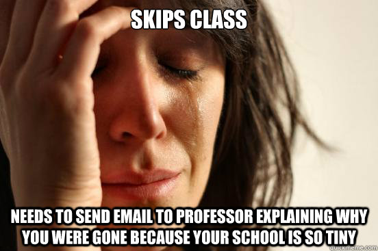 Skips class Needs to send email to professor explaining why you were gone because your school is so tiny  First World Problems