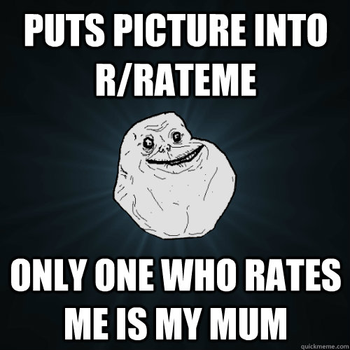 Puts picture into r/rateme only one who rates me is my mum  Forever Alone