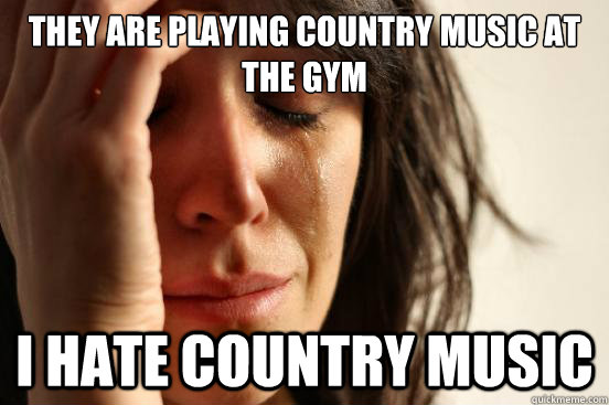 They are playing country music at the gym I hate country music - They are playing country music at the gym I hate country music  First World Problems