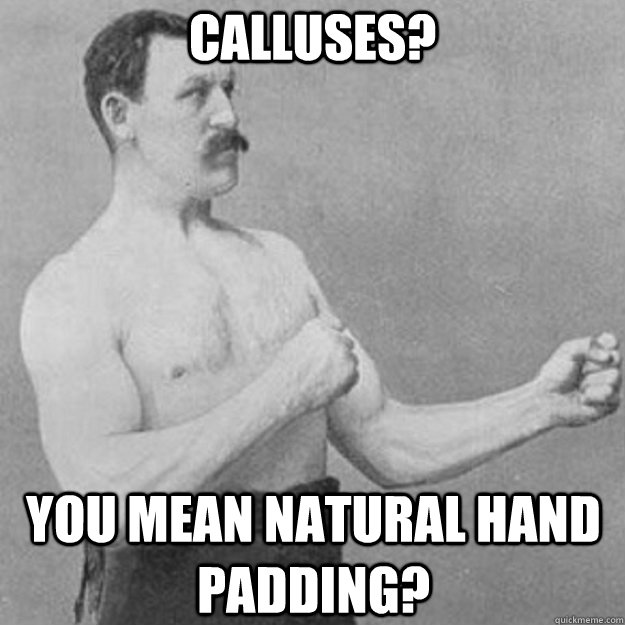 calluses? you mean natural hand padding?  overly manly man