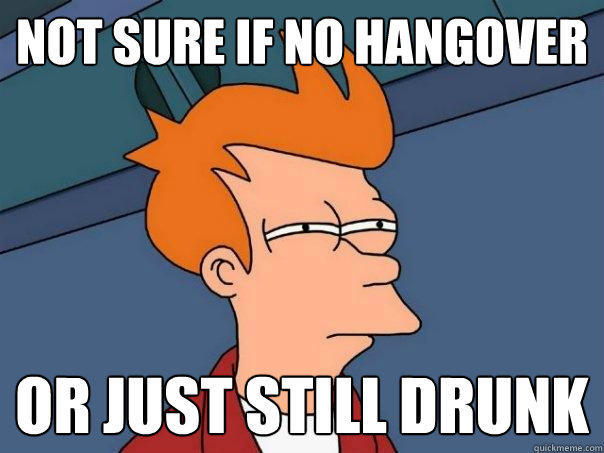 Not sure if no Hangover or just still drunk  