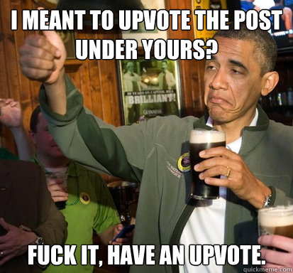 I meant to upvote the post under yours? fuck it, have an upvote.   Upvote Obama