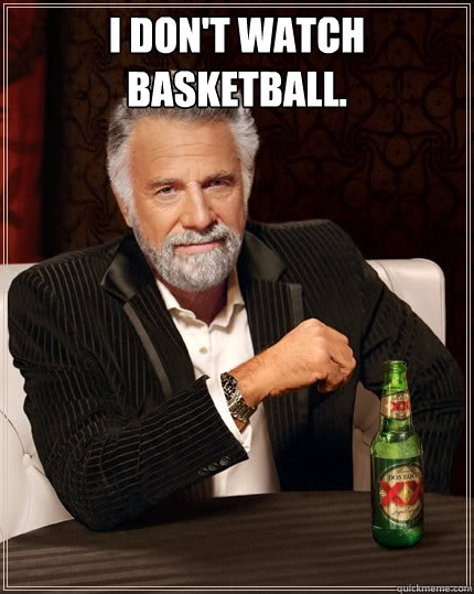 I don't watch basketball.   The Most Interesting Man In The World