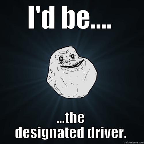I'D BE.... ...THE DESIGNATED DRIVER. Forever Alone