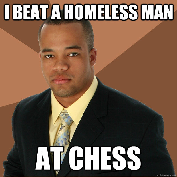 I beat a homeless man at chess - I beat a homeless man at chess  Successful Black Man