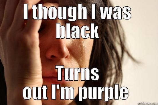 I THOUGH I WAS BLACK TURNS OUT I'M PURPLE  First World Problems