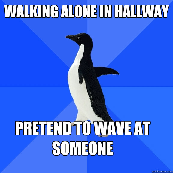 Walking alone in hallway pretend to wave at someone  Socially Awkward Penguin