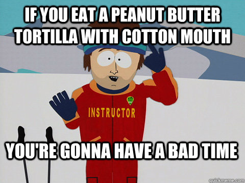 if you eat a peanut butter tortilla with cotton mouth You're gonna have a bad time  Bad Time