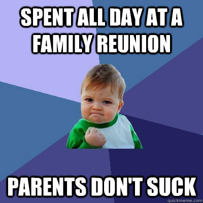 Spent all day at a family reunion Parents don't suck - Spent all day at a family reunion Parents don't suck  Success Kid