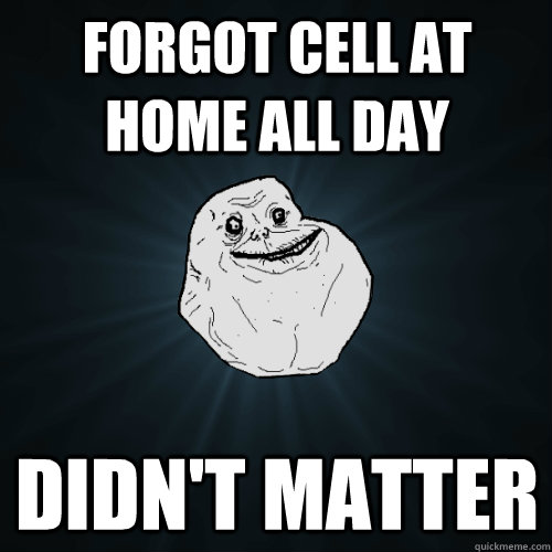 Forgot cell at home all day Didn't matter  Forever Alone