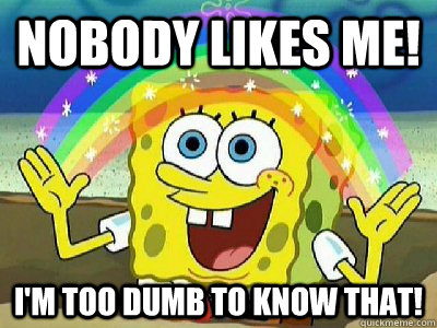 nobody likes me!  i'm too dumb to know that!  Imagination SpongeBob