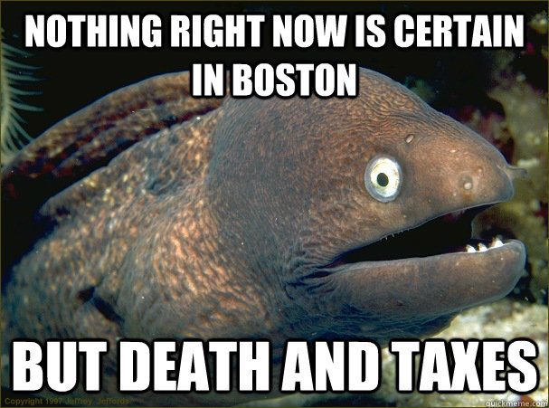 Nothing right now is certain in Boston but death and taxes  Bad Joke Eel
