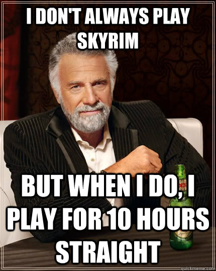 I don't always play Skyrim but when I do, I play for 10 hours straight  The Most Interesting Man In The World