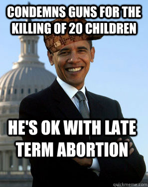 condemns guns for the killing of 20 children he's ok with late term abortion - condemns guns for the killing of 20 children he's ok with late term abortion  Scumbag Obama