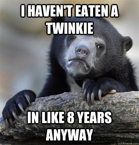 I haven't eaten a Twinkie in like 8 years anyway  Confession Bear