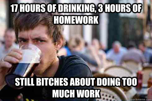 17 hours of drinking, 3 hours of homework still bitches about doing too much work  Lazy College Senior
