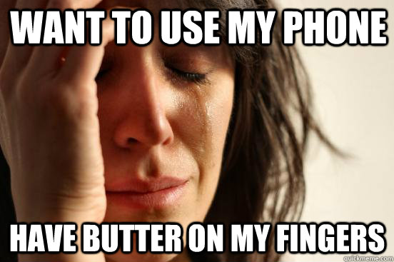 WANT TO USE MY PHONE HAVE BUTTER ON MY FINGERS  First World Problems