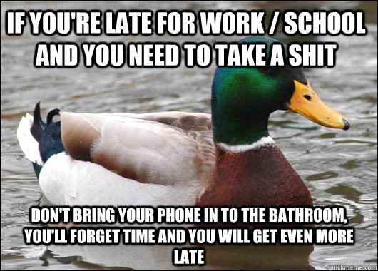 If you're late for work / school and you need to take a shit Don't bring your phone in to the bathroom, you'll forget time and you will get even more late  Actual Advice Mallard