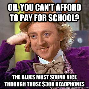 Oh, you can't afford to pay for school? The blues must sound nice through those $300 headphones  Creepy Wonka