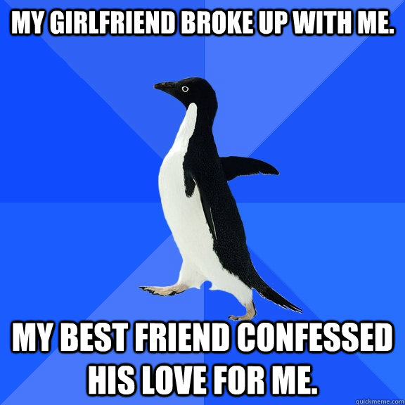 My girlfriend broke up with me. My best friend confessed HIS love for me.  Socially Awkward Penguin