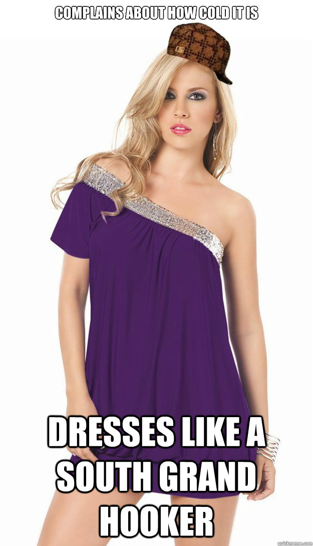Complains about how cold it is Dresses like a South Grand hooker  Scumbag Skank