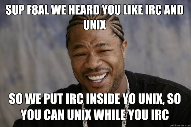 Sup f8al we heard you like IRC and unix so we put irc inside yo unix, so you can unix while you irc 
 - Sup f8al we heard you like IRC and unix so we put irc inside yo unix, so you can unix while you irc 
  Xzibit meme