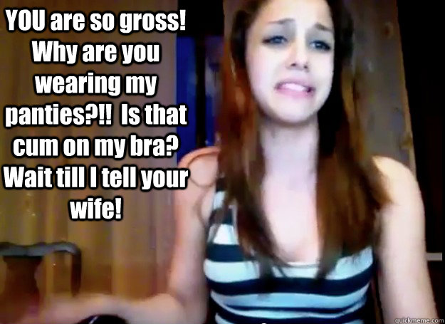 YOU are so gross!  Why are you wearing my panties?!!  Is that cum on my bra?  Wait till I tell your wife! - YOU are so gross!  Why are you wearing my panties?!!  Is that cum on my bra?  Wait till I tell your wife!  Overreacting LG girlfriend