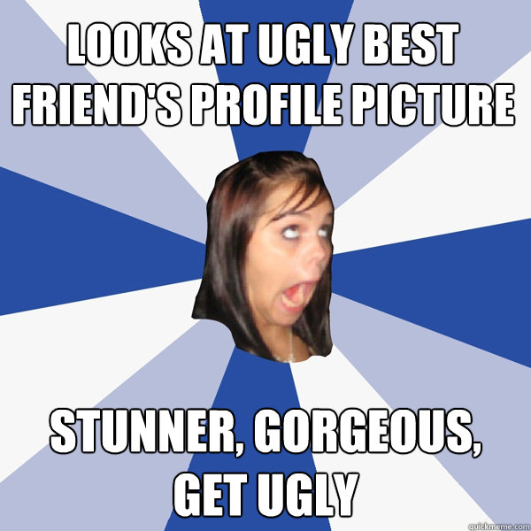 LOOKS AT UGLY BEST FRIEND'S PROFILE PICTURE STUNNER, GORGEOUS, GET UGLY  Annoying Facebook Girl