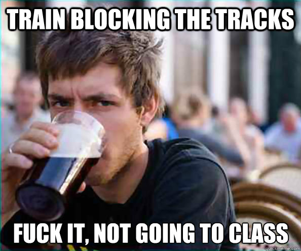 Train blocking the tracks fuck it, not going to class   Lazy College Senior