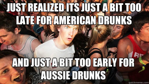 Just realized its just a bit too late for american drunks and just a bit too early for aussie drunks  Sudden Clarity Clarence