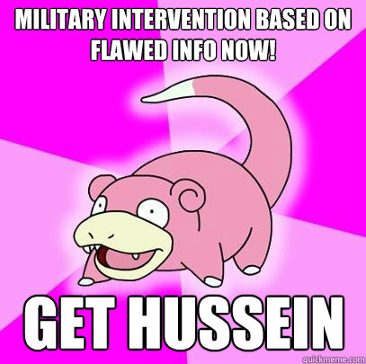 Military Intervention based on flawed info now! Get Hussein  Slowpoke