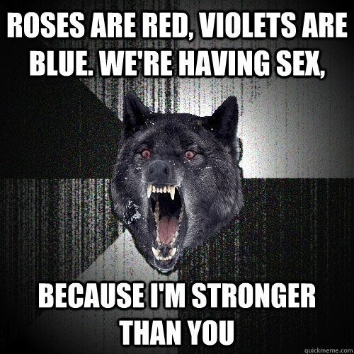 Roses are red, violets are blue. We're having sex, because i'm stronger than you  Insanity Wolf