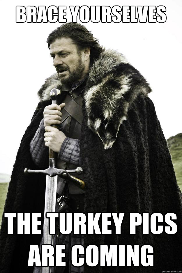 Brace yourselves THE Turkey pics ARE COMING - Brace yourselves THE Turkey pics ARE COMING  They are coming