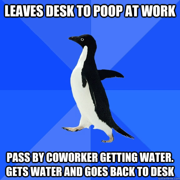 Leaves desk to poop at work Pass by coworker getting water. Gets water and goes back to desk  Socially Awkward Penguin