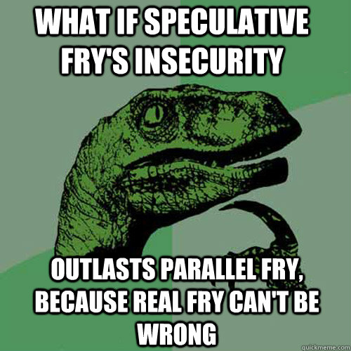 What if speculative fry's insecurity Outlasts parallel fry, because Real Fry can't be wrong  Philosoraptor