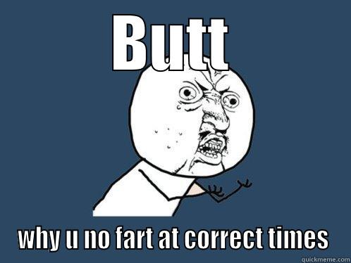 BUTT WHY U NO FART AT CORRECT TIMES Y U No