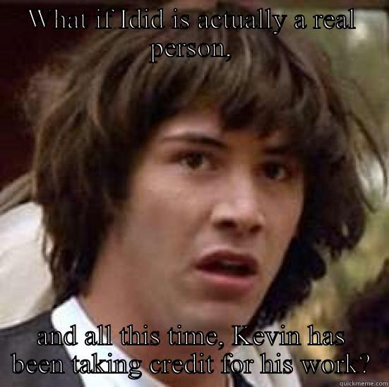 Job humor - WHAT IF IDID IS ACTUALLY A REAL PERSON, AND ALL THIS TIME, KEVIN HAS BEEN TAKING CREDIT FOR HIS WORK? conspiracy keanu