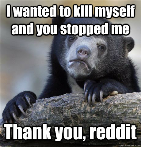 I wanted to kill myself and you stopped me Thank you, reddit - I wanted to kill myself and you stopped me Thank you, reddit  Confession Bear