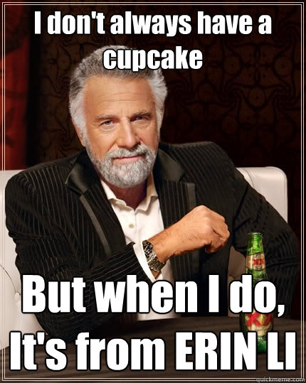 I don't always have a cupcake But when I do, It's from ERIN LI   The Most Interesting Man In The World