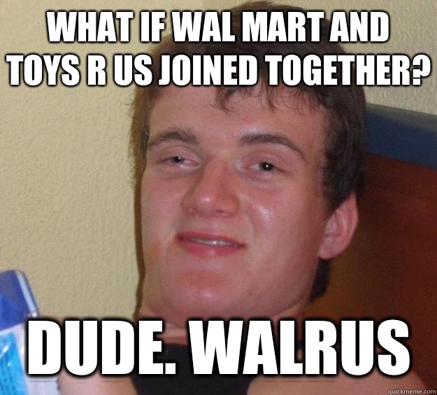 What if Wal Mart and Toys R Us joined together? Dude. WALRUS - What if Wal Mart and Toys R Us joined together? Dude. WALRUS  10 Guy