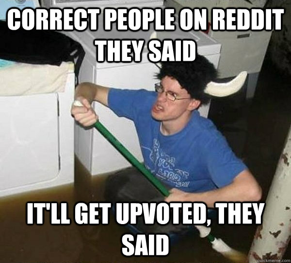 Correct people on reddit they said It'll get upvoted, they said  They said