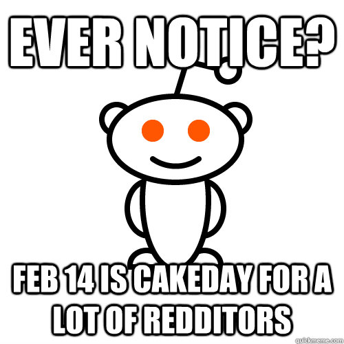 Ever notice? Feb 14 is cakeday for a lot of redditors  Redditor