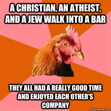 A christian, an atheist, and a jew walk into a bar they all had a really good time and enjoyed each other's company - A christian, an atheist, and a jew walk into a bar they all had a really good time and enjoyed each other's company  Misc