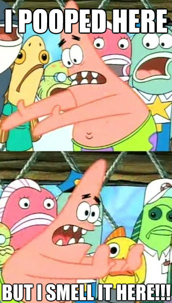 i pooped here But i smell it here!!!  Push it somewhere else Patrick