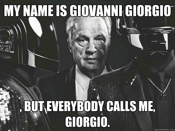 My name is Giovanni Giorgio , but everybody calls me, Giorgio.  Giorgio
