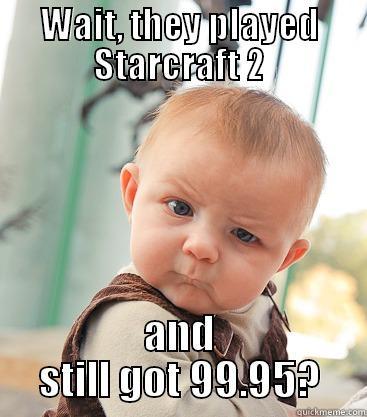 WAIT, THEY PLAYED STARCRAFT 2 AND STILL GOT 99.95? skeptical baby