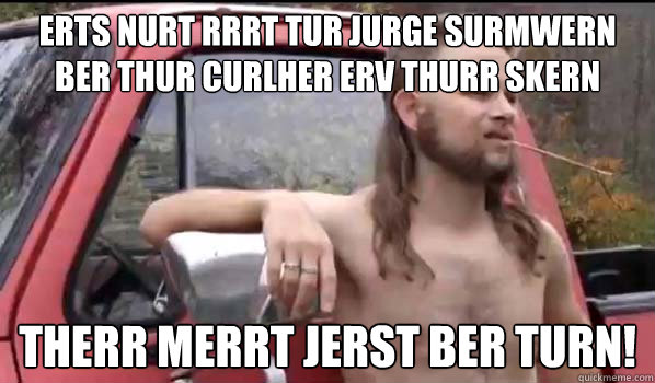 Erts Nurt Rrrt Tur Jurge surmwern ber thur curlher erv thurr skern therr merrt jerst ber turn!  Almost Politically Correct Redneck
