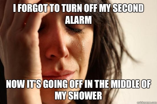 I forgot to turn off my second alarm Now it's going off in the middle of my shower  First World Problems